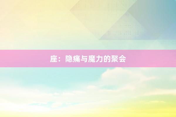 座：隐痛与魔力的聚会