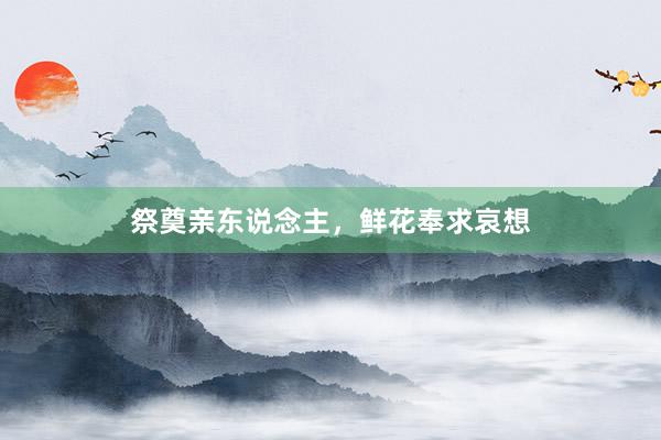 祭奠亲东说念主，鲜花奉求哀想