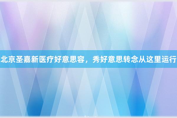 北京圣嘉新医疗好意思容，秀好意思转念从这里运行