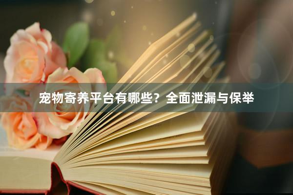 宠物寄养平台有哪些？全面泄漏与保举