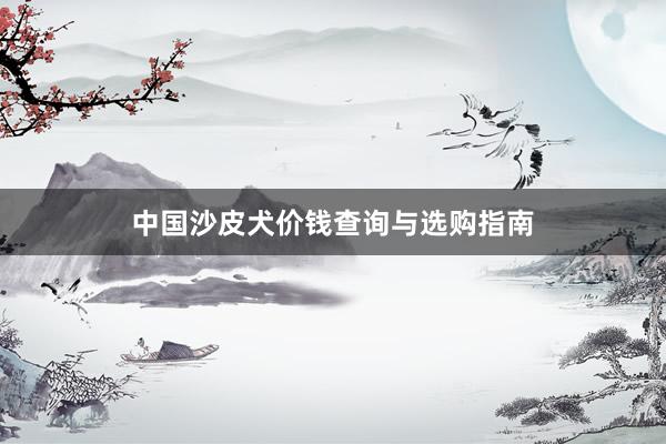 中国沙皮犬价钱查询与选购指南