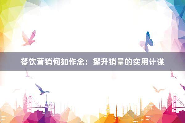 餐饮营销何如作念：擢升销量的实用计谋